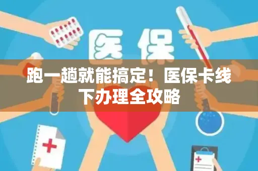 跑一趟就能搞定！医保卡线下办理全攻略